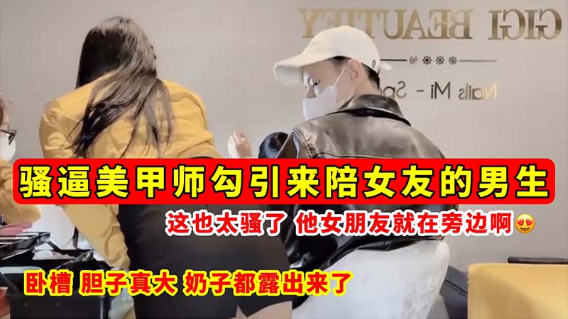 [无码流出] 骚逼美甲%师当女友面勾引男+🤮😗友😔 巨乳全露😚🤮狂吸精